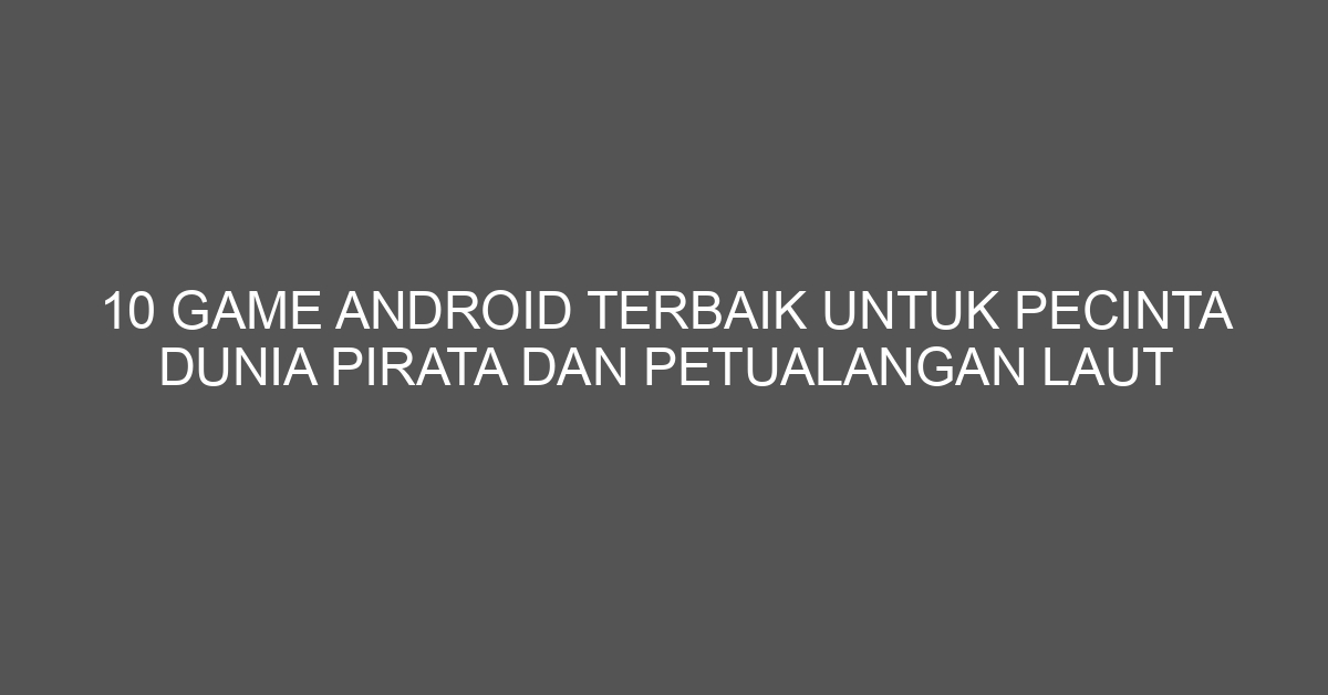 10 Game Android Terbaik untuk Pecinta Dunia Pirata dan Petualangan Laut